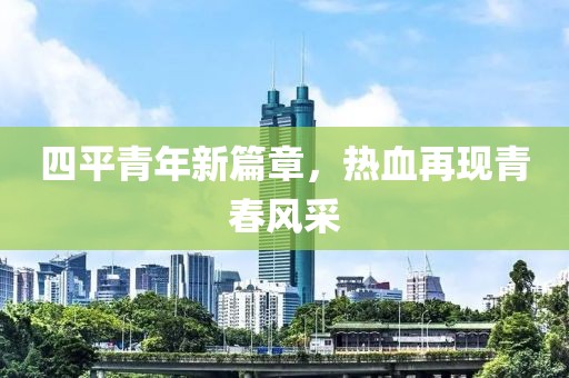 四平青年新篇章，热血再现青春风采