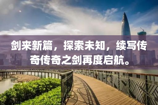 剑来新篇，探索未知，续写传奇传奇之剑再度启航。