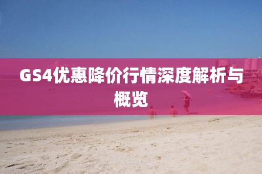 GS4优惠降价行情深度解析与概览