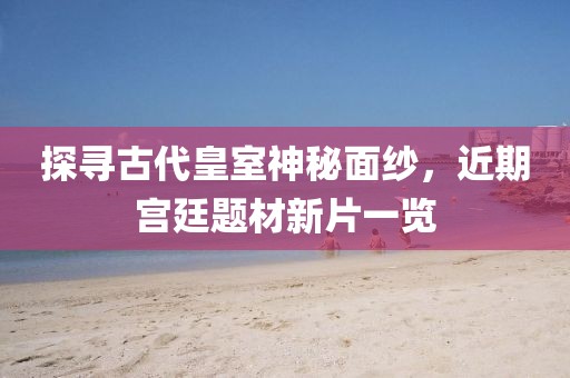 探寻古代皇室神秘面纱，近期宫廷题材新片一览