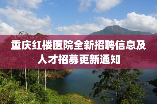 重庆红楼医院全新招聘信息及人才招募更新通知