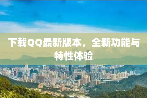 下载QQ最新版本，全新功能与特性体验