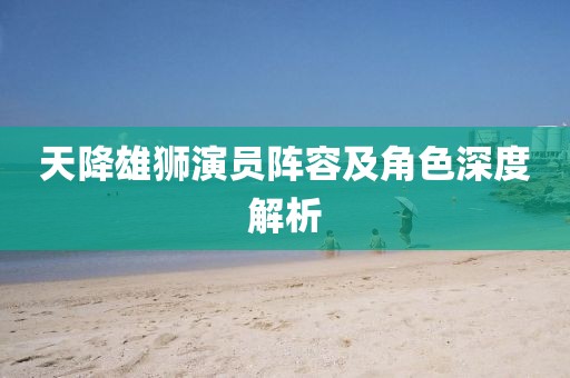 天降雄狮演员阵容及角色深度解析