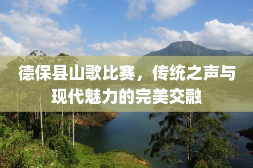 德保县山歌比赛，传统之声与现代魅力的完美交融