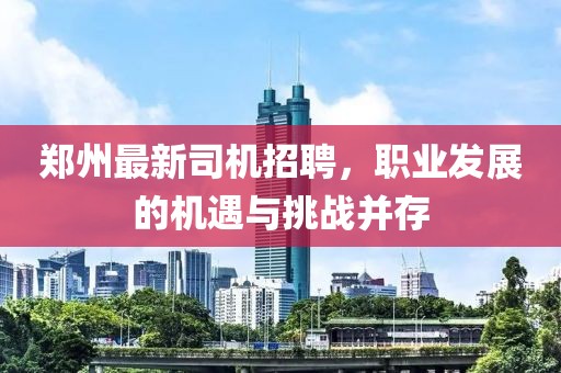 郑州最新司机招聘，职业发展的机遇与挑战并存