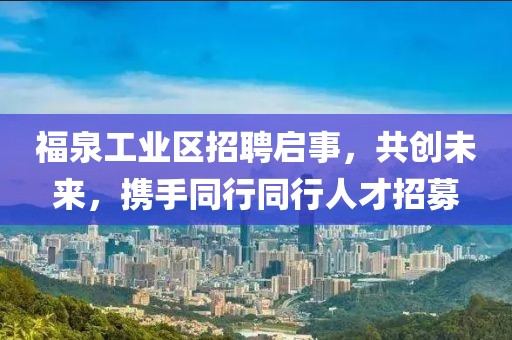 福泉工业区招聘启事，共创未来，携手同行同行人才招募