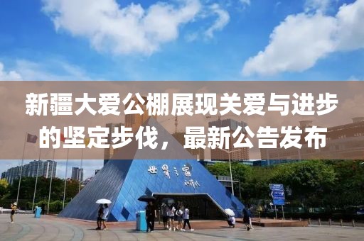 新疆大爱公棚展现关爱与进步的坚定步伐，最新公告发布