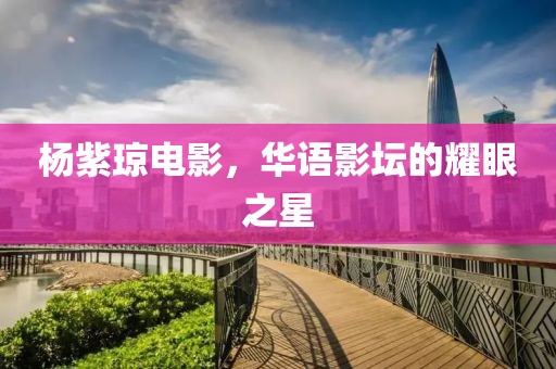 杨紫琼电影，华语影坛的耀眼之星