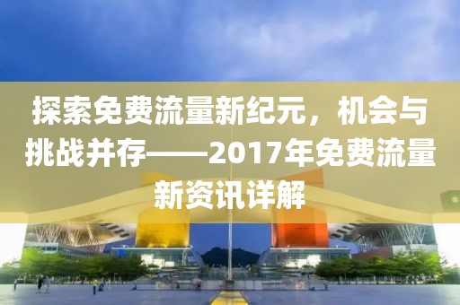 探索免费流量新纪元，机会与挑战并存——2017年免费流量新资讯详解
