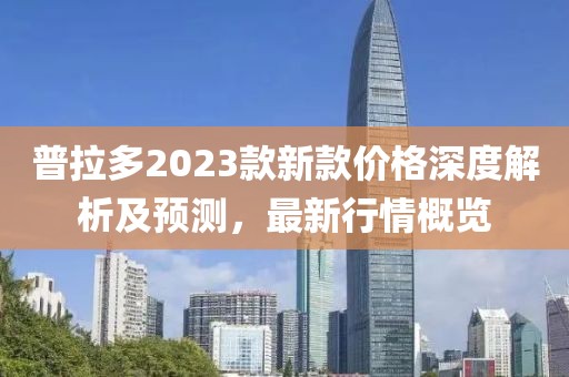 普拉多2023款新款价格深度解析及预测，最新行情概览
