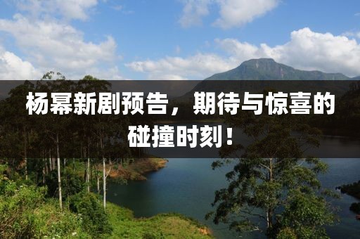 杨幂新剧预告，期待与惊喜的碰撞时刻！
