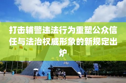 打击辅警违法行为重塑公众信任与法治权威形象的新规定出炉