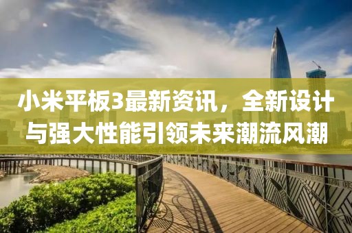 小米平板3最新资讯，全新设计与强大性能引领未来潮流风潮