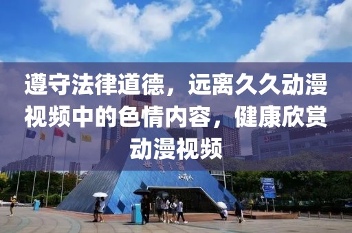 遵守法律道德，远离久久动漫视频中的色情内容，健康欣赏动漫视频