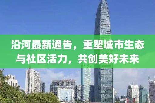 沿河最新通告，重塑城市生态与社区活力，共创美好未来