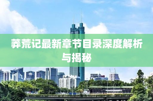 莽荒记最新章节目录深度解析与揭秘