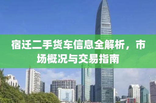 宿迁二手货车信息全解析，市场概况与交易指南