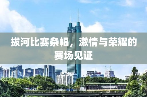 拔河比赛条幅，激情与荣耀的赛场见证