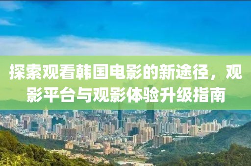探索观看韩国电影的新途径，观影平台与观影体验升级指南