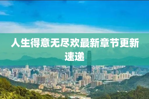 人生得意无尽欢最新章节更新速递
