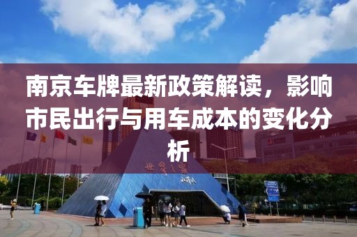 南京车牌最新政策解读，影响市民出行与用车成本的变化分析