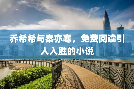 乔希希与秦亦寒，免费阅读引人入胜的小说