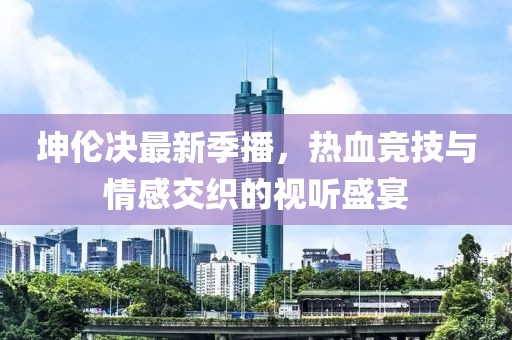 坤伦决最新季播，热血竞技与情感交织的视听盛宴