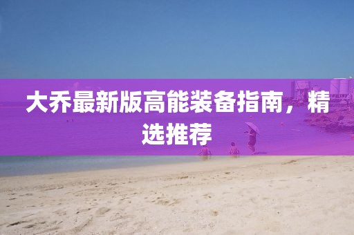 大乔最新版高能装备指南，精选推荐