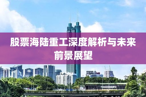 股票海陆重工深度解析与未来前景展望