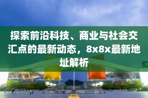 探索前沿科技、商业与社会交汇点的最新动态，8x8x最新地址解析