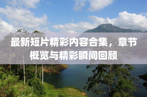 最新短片精彩内容合集，章节概览与精彩瞬间回顾