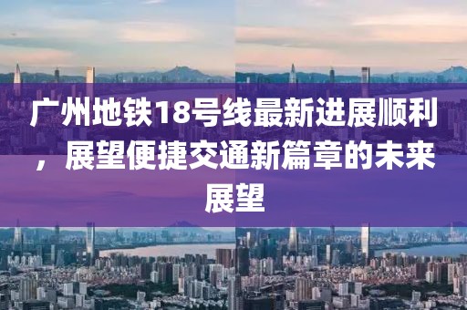 广州地铁18号线最新进展顺利，展望便捷交通新篇章的未来展望