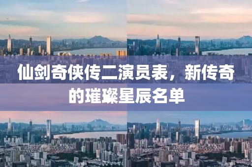 仙剑奇侠传二演员表，新传奇的璀璨星辰名单