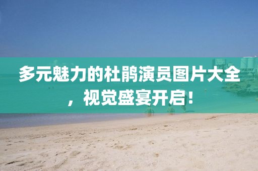 多元魅力的杜鹃演员图片大全，视觉盛宴开启！