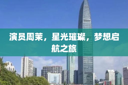 演员周茉，星光璀璨，梦想启航之旅