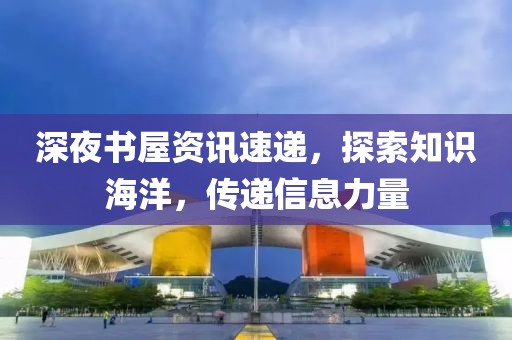 深夜书屋资讯速递，探索知识海洋，传递信息力量