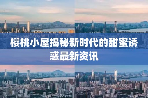樱桃小屋揭秘新时代的甜蜜诱惑最新资讯