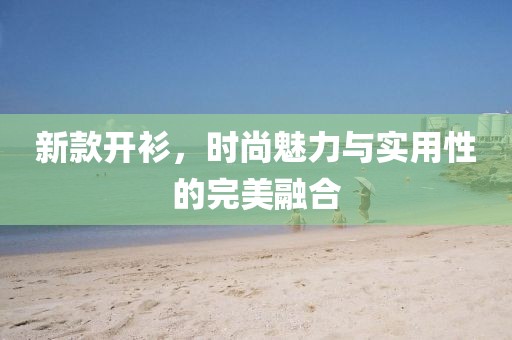新款开衫，时尚魅力与实用性的完美融合
