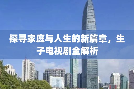 探寻家庭与人生的新篇章，生子电视剧全解析