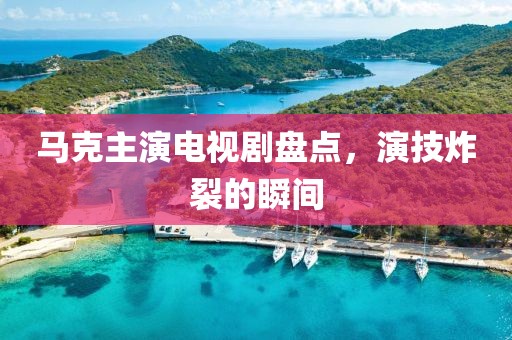 马克主演电视剧盘点，演技炸裂的瞬间
