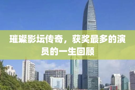 璀璨影坛传奇，获奖最多的演员的一生回顾