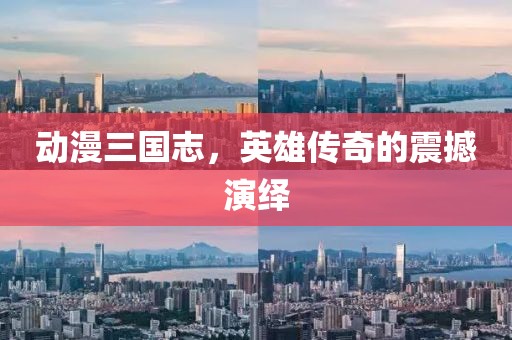 动漫三国志，英雄传奇的震撼演绎