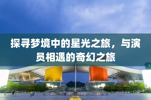 探寻梦境中的星光之旅，与演员相遇的奇幻之旅