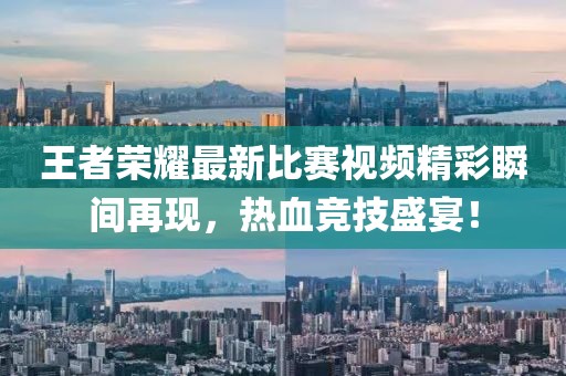 王者荣耀最新比赛视频精彩瞬间再现，热血竞技盛宴！