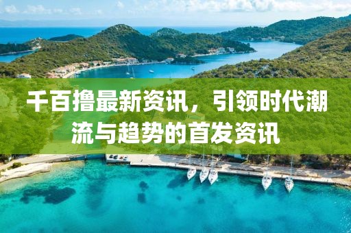 千百撸最新资讯，引领时代潮流与趋势的首发资讯