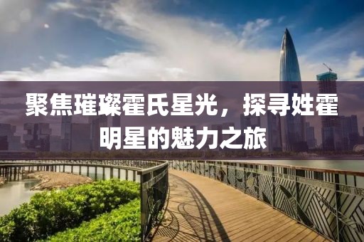 聚焦璀璨霍氏星光，探寻姓霍明星的魅力之旅