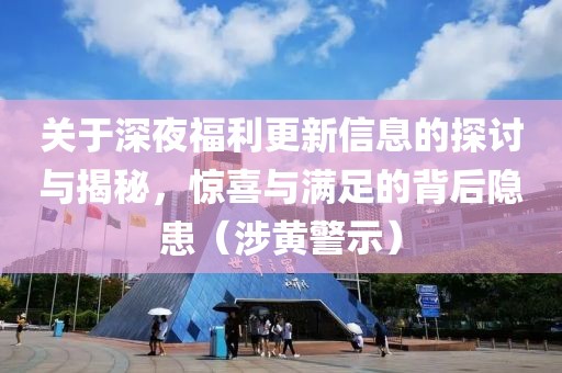 关于深夜福利更新信息的探讨与揭秘，惊喜与满足的背后隐患（涉黄警示）