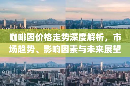 咖啡因价格走势深度解析，市场趋势、影响因素与未来展望