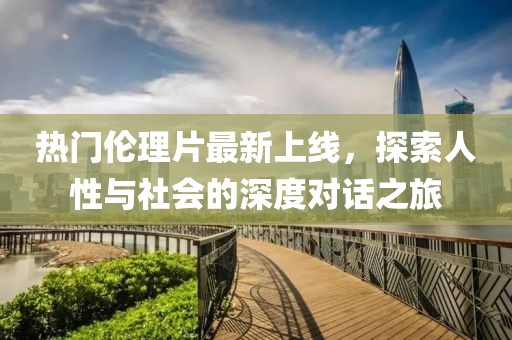 热门伦理片最新上线，探索人性与社会的深度对话之旅