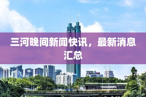 三河晚间新闻快讯，最新消息汇总